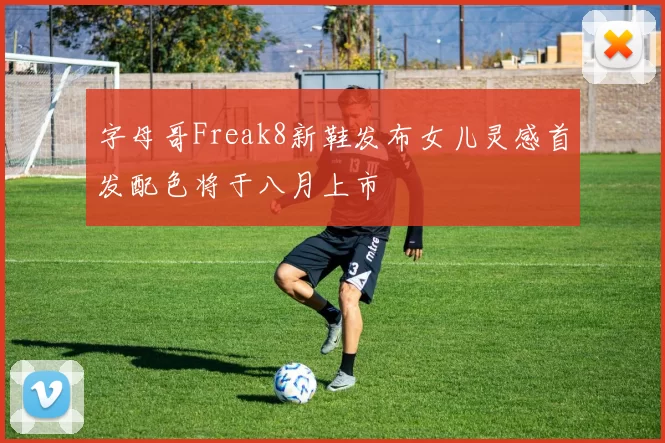 字母哥Freak8新鞋发布女儿灵感首发配色将于八月上市