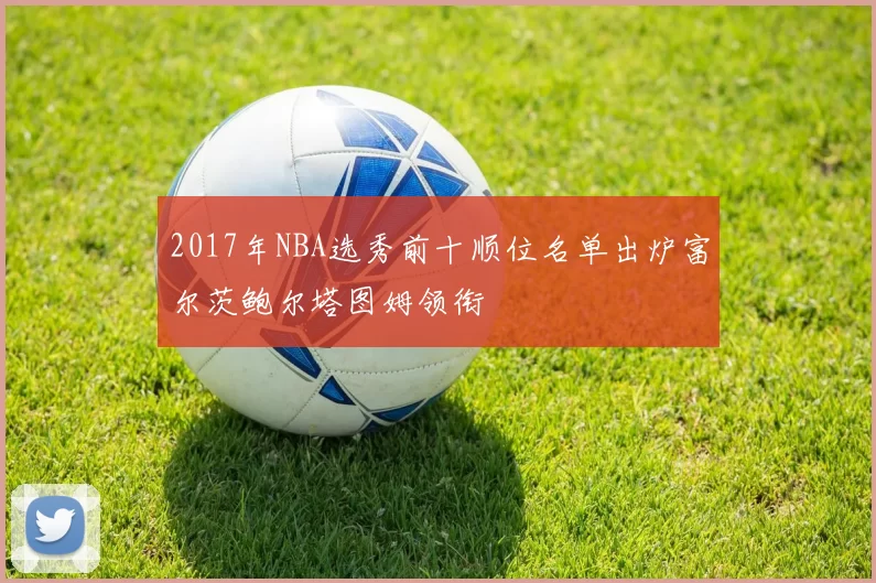 2017年NBA选秀前十顺位名单出炉富尔茨鲍尔塔图姆领衔