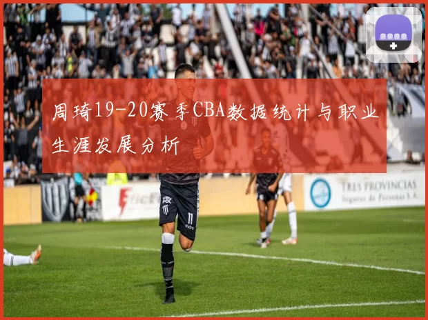 周琦19-20赛季CBA数据统计与职业生涯发展分析