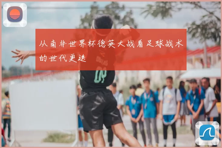 从南非世界杯德英大战看足球战术的世代更迭
