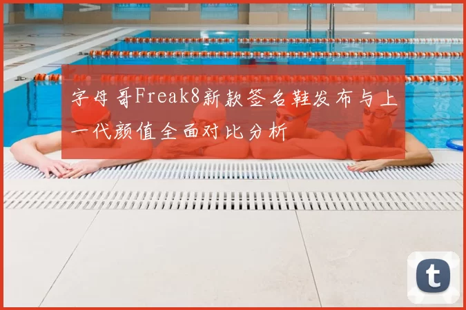 字母哥Freak8新款签名鞋发布与上一代颜值全面对比分析