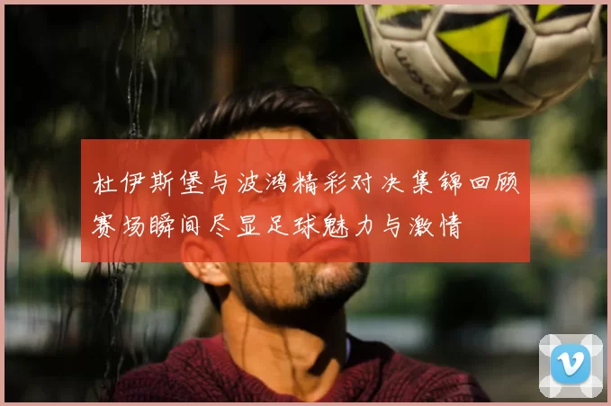 杜伊斯堡与波鸿精彩对决集锦回顾赛场瞬间尽显足球魅力与激情