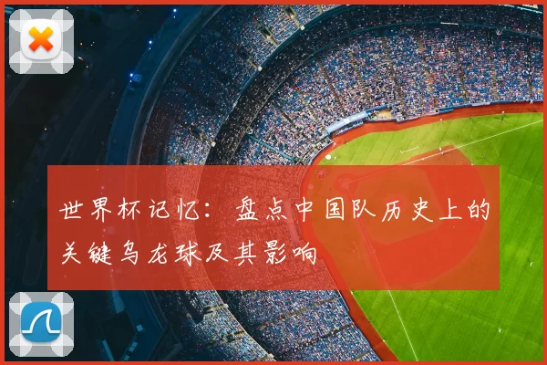 世界杯记忆:盘点中国队历史上的关键乌龙球及其影响