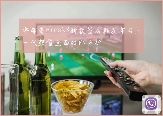 字母哥Freak8新款签名鞋发布与上一代颜值全面对比分析