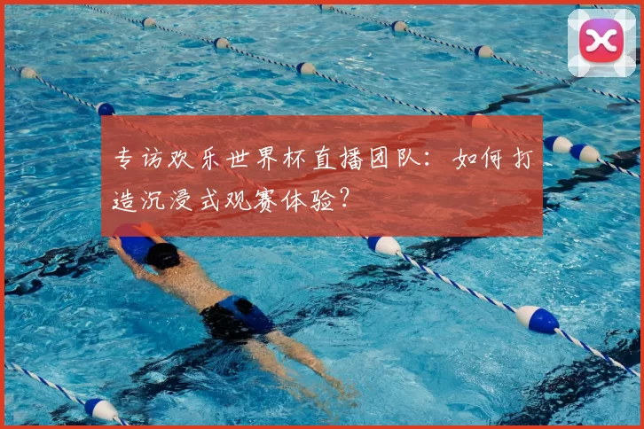 专访欢乐世界杯直播团队:如何打造沉浸式观赛体验?