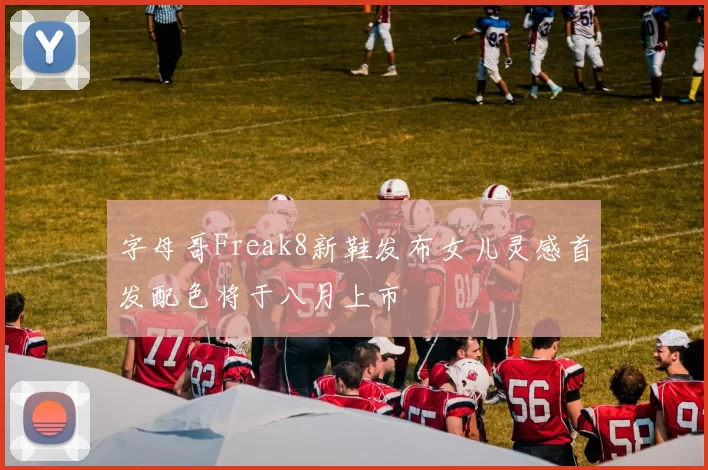 字母哥Freak8新鞋发布女儿灵感首发配色将于八月上市