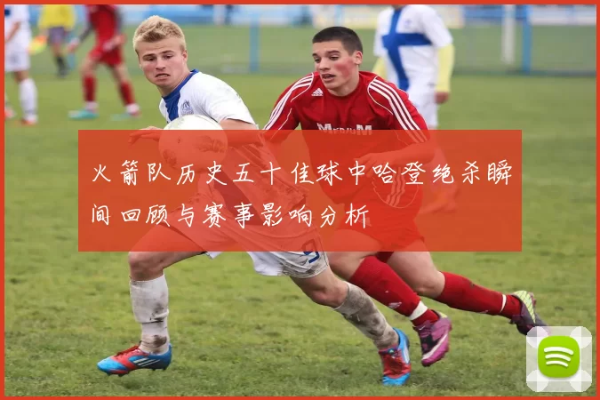 火箭队历史五十佳球中哈登绝杀瞬间回顾与赛事影响分析