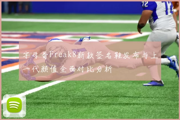 字母哥Freak8新款签名鞋发布与上一代颜值全面对比分析