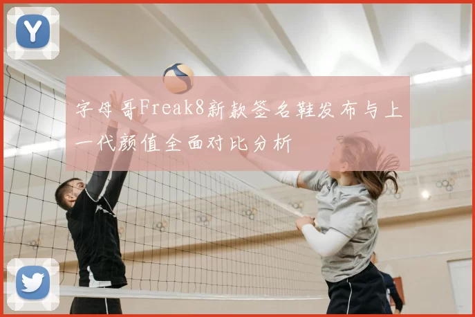 字母哥Freak8新款签名鞋发布与上一代颜值全面对比分析