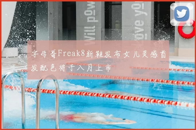 字母哥Freak8新鞋发布女儿灵感首发配色将于八月上市