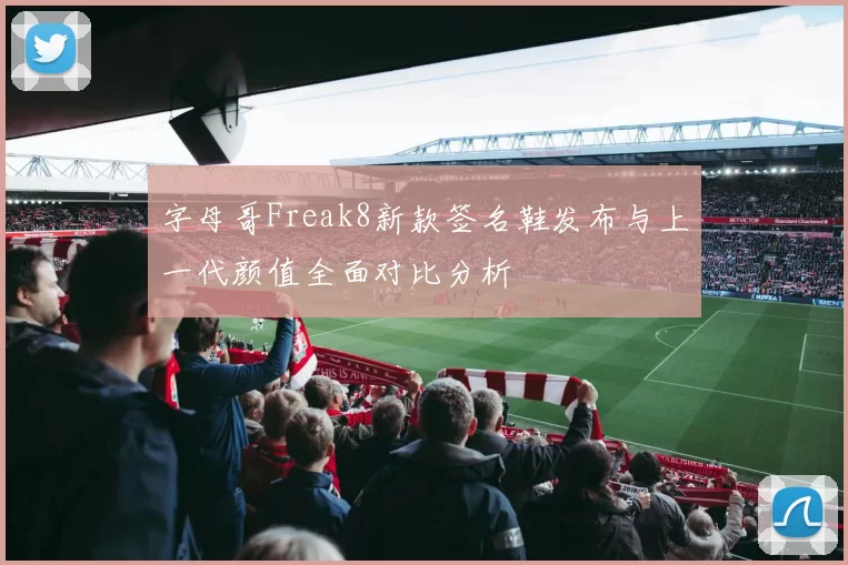 字母哥Freak8新款签名鞋发布与上一代颜值全面对比分析
