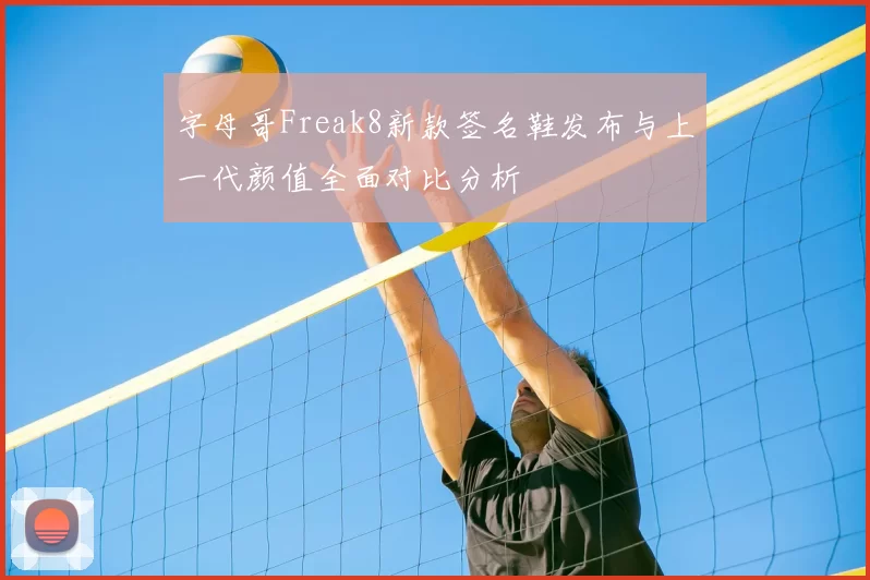字母哥Freak8新款签名鞋发布与上一代颜值全面对比分析