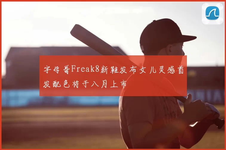 字母哥Freak8新鞋发布女儿灵感首发配色将于八月上市