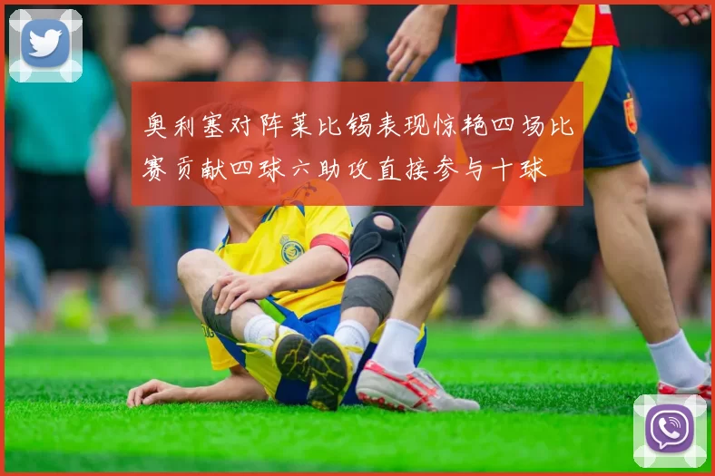 奥利塞对阵莱比锡表现惊艳四场比赛贡献四球六助攻直接参与十球