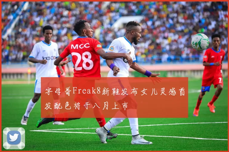 字母哥Freak8新鞋发布女儿灵感首发配色将于八月上市