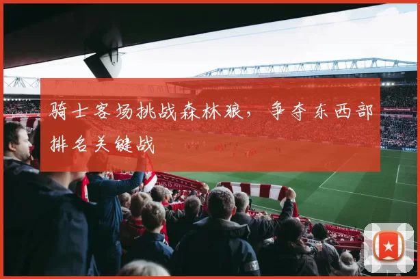骑士客场挑战森林狼，争夺东西部排名关键战
