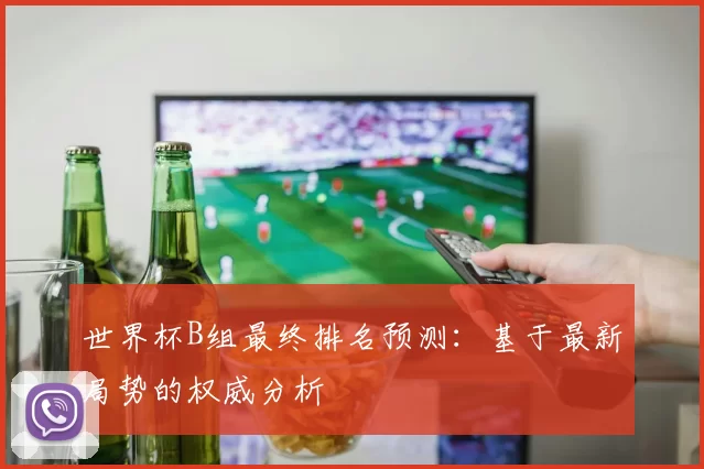 世界杯B组最终排名预测:基于最新局势的权威分析