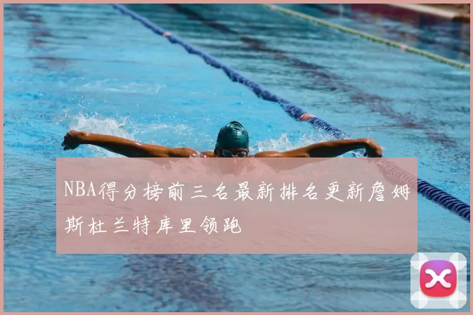 NBA得分榜前三名最新排名更新詹姆斯杜兰特库里领跑