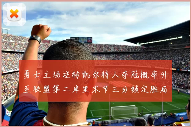 勇士主场逆转凯尔特人夺冠概率升至联盟第二库里末节三分锁定胜局