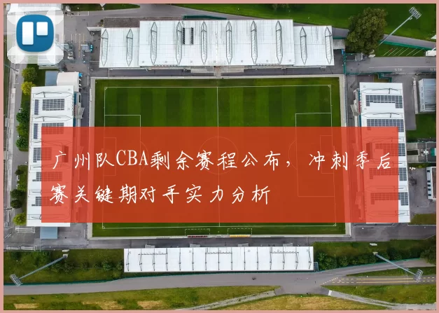 广州队CBA剩余赛程公布，冲刺季后赛关键期对手实力分析