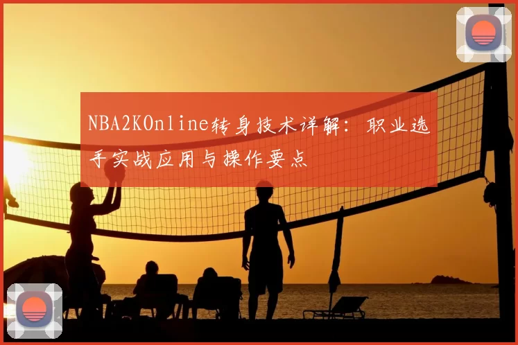 NBA2KOnline转身技术详解:职业选手实战应用与操作要点