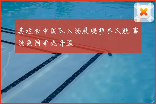 奥运会中国队入场展现整齐风貌 赛场氛围率先升温