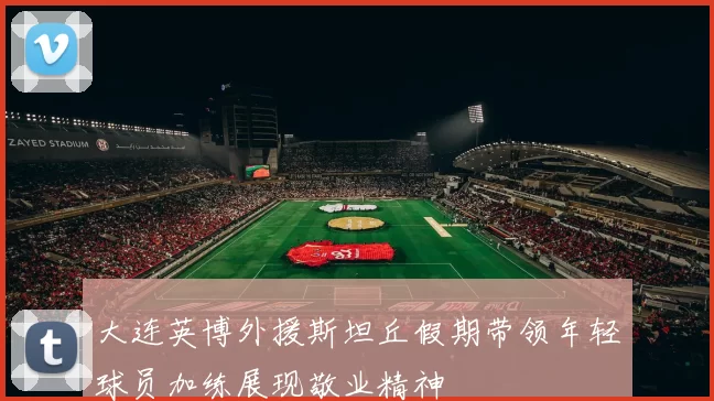大连英博外援斯坦丘假期带领年轻球员加练展现敬业精神