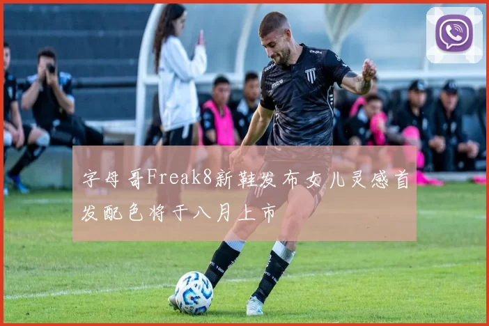 字母哥Freak8新鞋发布女儿灵感首发配色将于八月上市