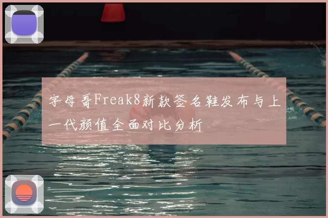 字母哥Freak8新款签名鞋发布与上一代颜值全面对比分析