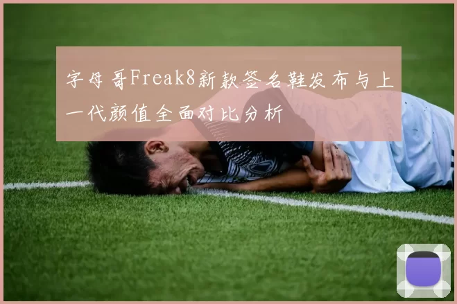 字母哥Freak8新款签名鞋发布与上一代颜值全面对比分析