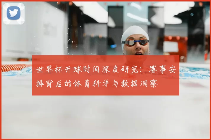 世界杯开球时间深度研究:赛事安排背后的体育科学与数据洞察