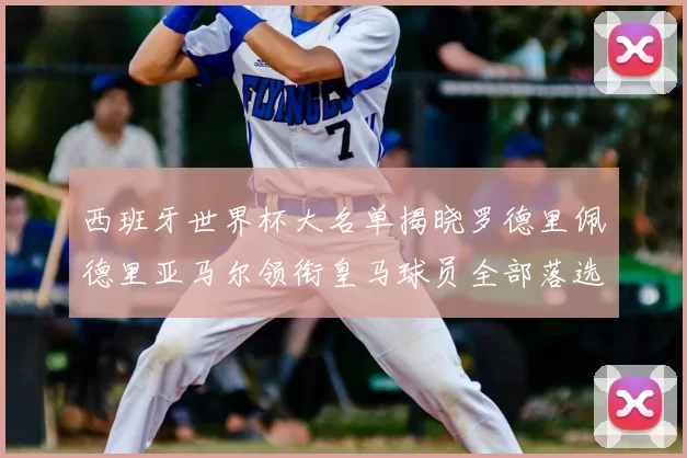 西班牙世界杯大名单揭晓罗德里佩德里亚马尔领衔皇马球员全部落选