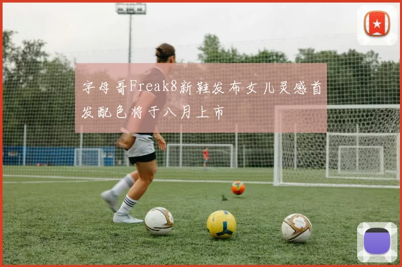 字母哥Freak8新鞋发布女儿灵感首发配色将于八月上市