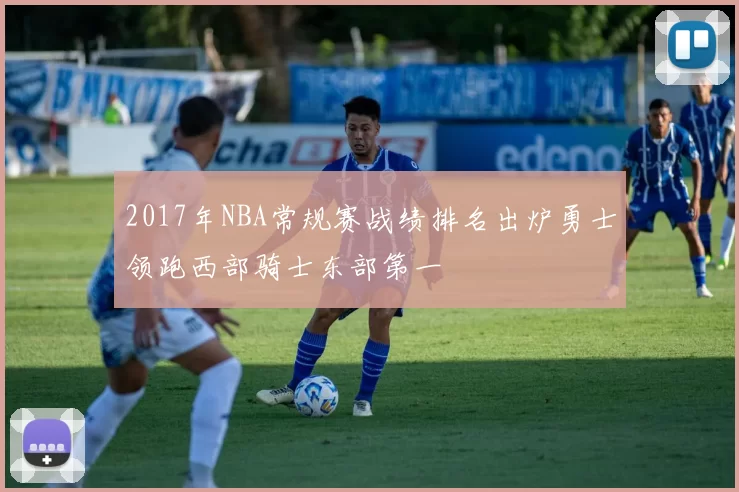2017年NBA常规赛战绩排名出炉勇士领跑西部骑士东部第一