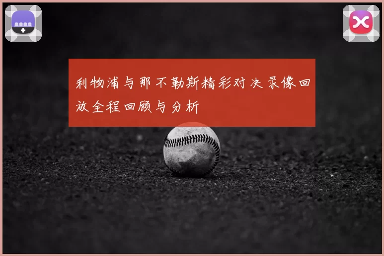 利物浦与那不勒斯精彩对决录像回放全程回顾与分析