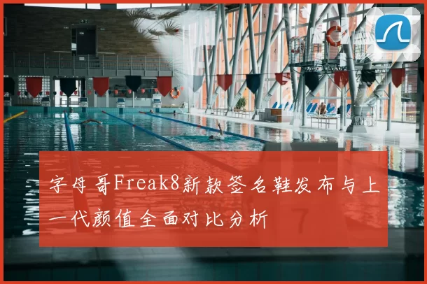 字母哥Freak8新款签名鞋发布与上一代颜值全面对比分析