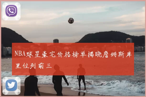 NBA球星豪宅价格榜单揭晓詹姆斯库里位列前三