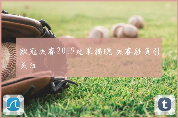 欧冠决赛2019结果揭晓 决赛胜负引关注