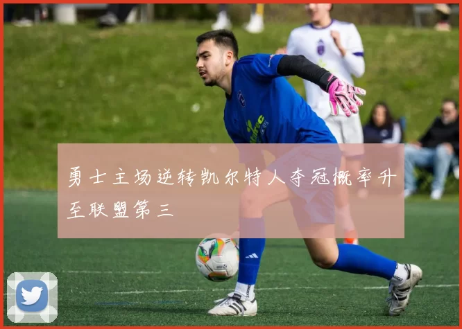 勇士主场逆转凯尔特人夺冠概率升至联盟第三