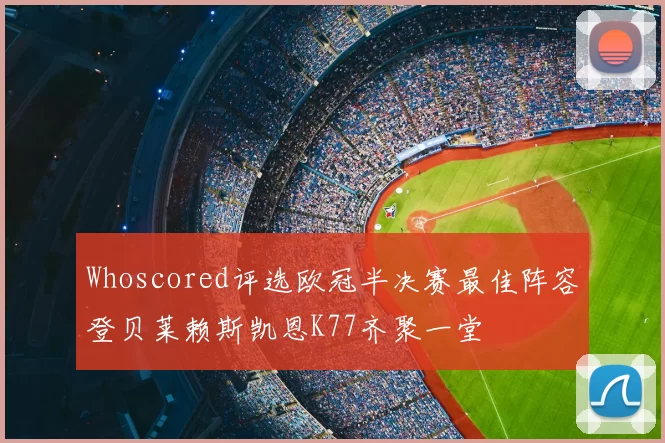 Whoscored评选欧冠半决赛最佳阵容登贝莱赖斯凯恩K77齐聚一堂