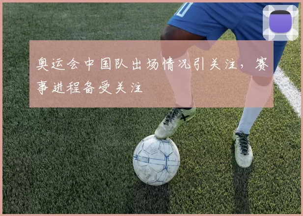 奥运会中国队出场情况引关注，赛事进程备受关注