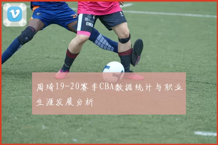 周琦19-20赛季CBA数据统计与职业生涯发展分析
