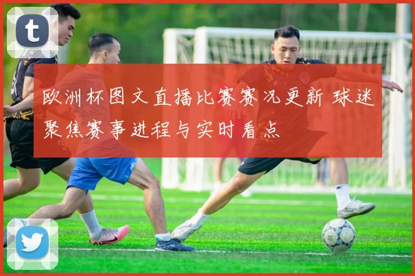 欧洲杯图文直播比赛赛况更新 球迷聚焦赛事进程与实时看点