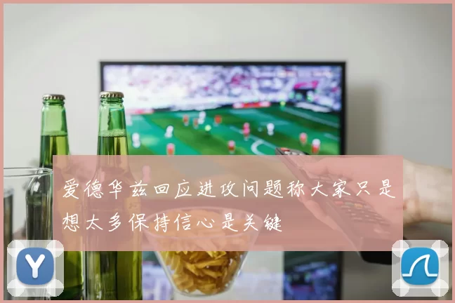 爱德华兹回应进攻问题称大家只是想太多保持信心是关键