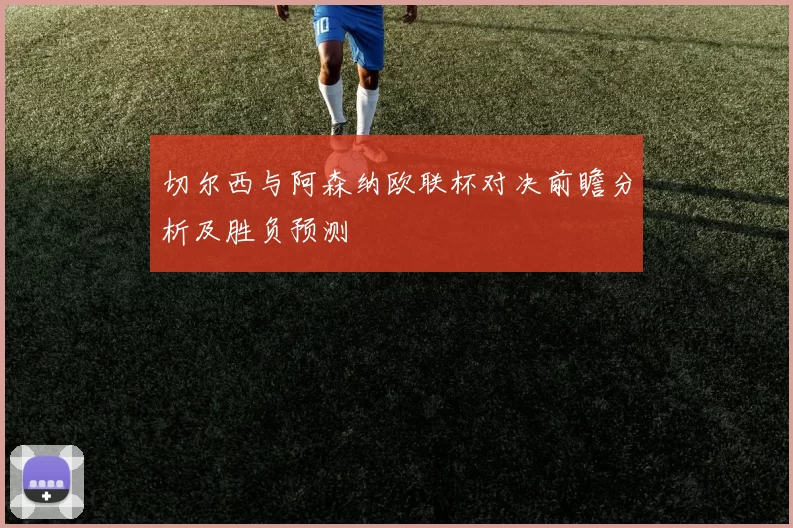 切尔西与阿森纳欧联杯对决前瞻分析及胜负预测