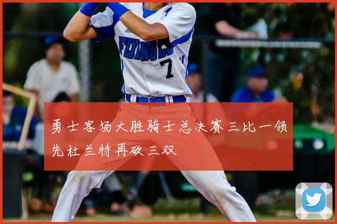 勇士客场大胜骑士总决赛三比一领先杜兰特再砍三双