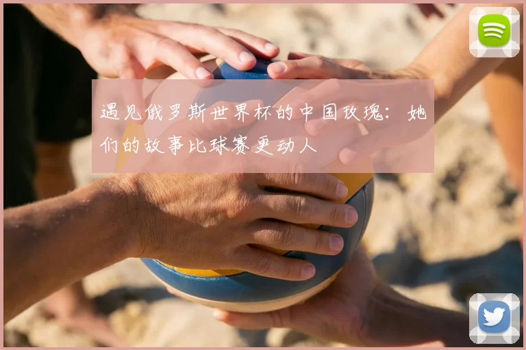遇见俄罗斯世界杯的中国玫瑰:她们的故事比球赛更动人