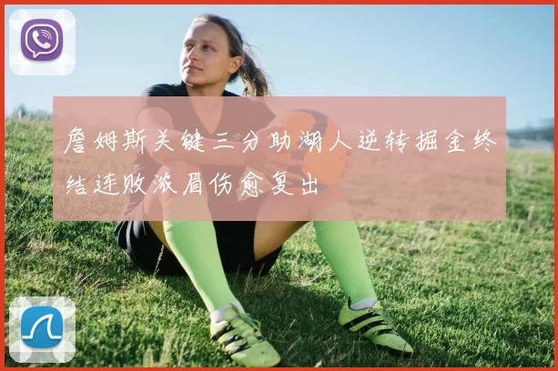 詹姆斯关键三分助湖人逆转掘金终结连败浓眉伤愈复出