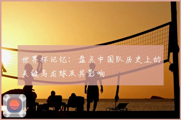 世界杯记忆：盘点中国队历史上的关键乌龙球及其影响