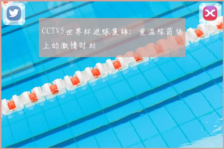CCTV5世界杯进球集锦:重温绿茵场上的激情时刻